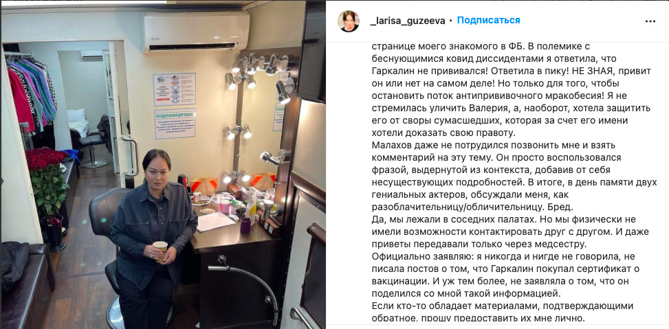 Заслуженная артистка России, актриса и телеведущая Лариса Гузеева заявила, что не знает, был ли привит скончавшийся от коронавируса Валерий Гаркалин. «Ответила в пику! НЕ ЗНАЯ, привит он или нет на самом деле! Но только для того, чтобы остановить поток антипрививочного мракобесия», – написала она.  Ранее, ссылаясь на её комментарий, СМИ и ток-шоу на телевидении сообщали, что Гаркалин купил сертификат о вакцинации от коронавируса. Хотя дочь актёра в интервью “Комсомольской правде” рассказывала, что её отец прививался три раза. 