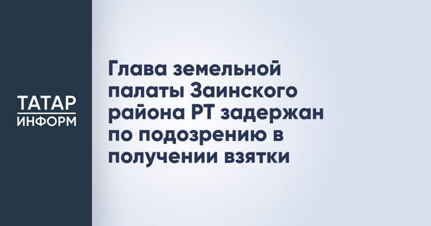 Глава земельной палаты Заинского района РТ задержан по подозрению в получении взятки