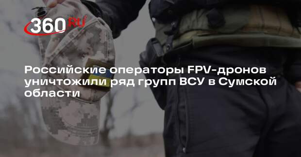 Российские операторы FPV-дронов уничтожили ряд групп ВСУ в Сумской области