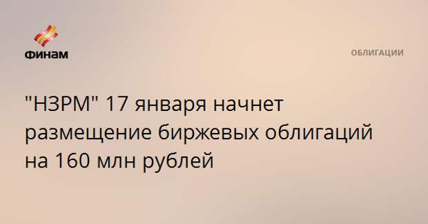 "НЗРМ" 17 января начнет размещение биржевых облигаций на 160 млн рублей