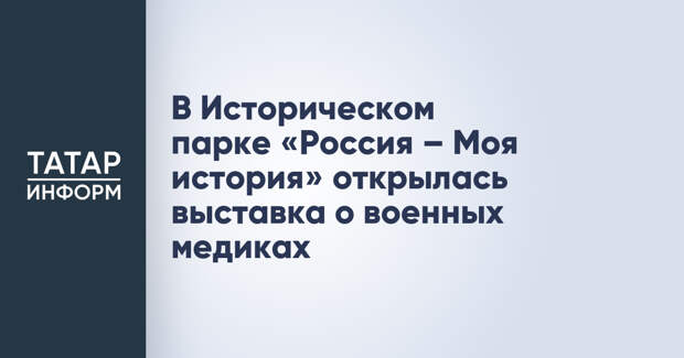 В Историческом парке «Россия – Моя история» открылась выставка о военных медиках