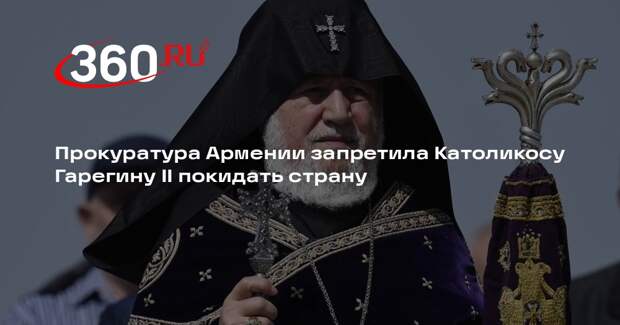 Прокуратура Армении запретила Католикосу Гарегину II покидать страну