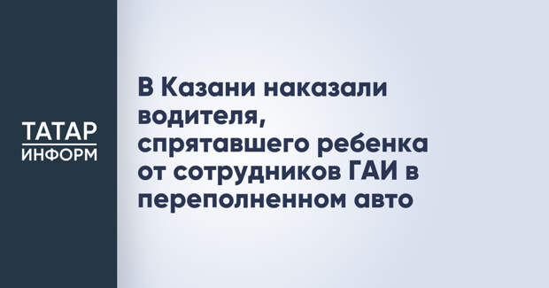 В Казани наказали водителя, спрятавшего ребенка от сотрудников ГАИ в переполненном авто