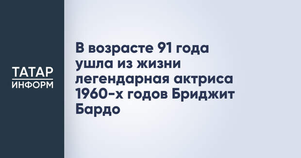 В возрасте 91 года ушла из жизни легендарная актриса 1960-х годов Бриджит Бардо