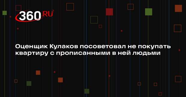 Оценщик Кулаков посоветовал не покупать квартиру с прописанными в ней людьми