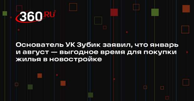 Основатель УК Зубик заявил, что январь и август — выгодное время для покупки жилья в новостройке