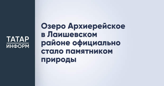 Озеро Архиерейское в Лаишевском районе официально стало памятником природы