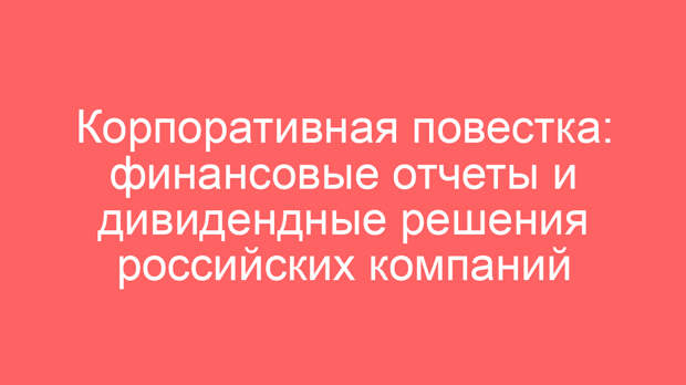 Корпоративная повестка: финансовые отчеты и дивидендные решения российских компаний