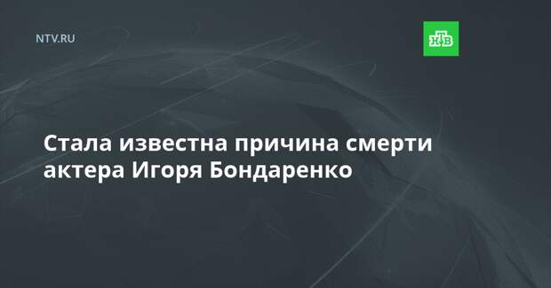 Стала известна причина смерти актера Игоря Бондаренко