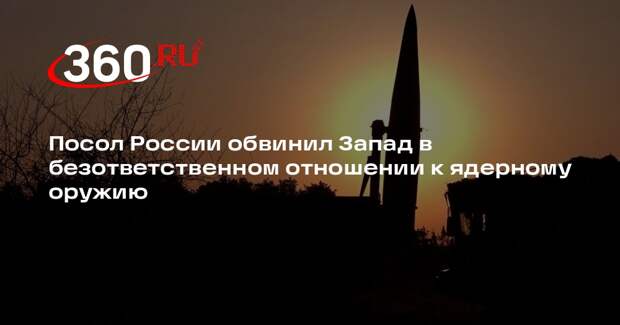 Посол России обвинил Запад в безответственном отношении к ядерному оружию