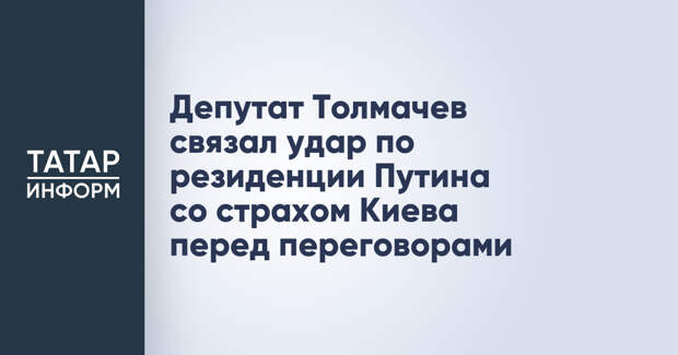 Депутат Толмачев связал удар по резиденции Путина со страхом Киева перед переговорами