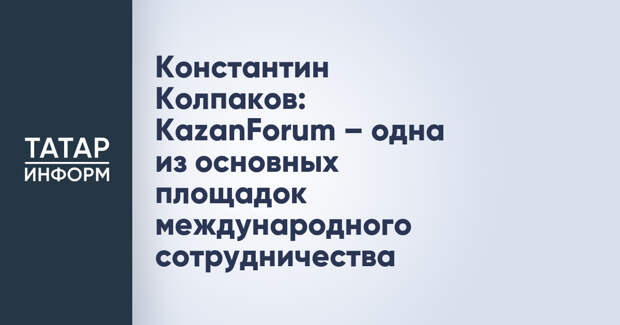 Константин Колпаков: KazanForum – одна из основных площадок международного сотрудничества