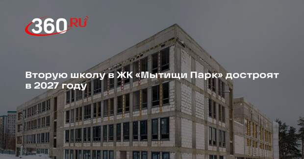 Вторую школу в ЖК «Мытищи Парк» достроят в 2027 году