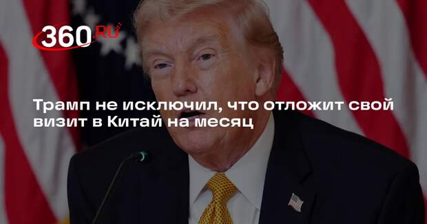 Трамп не исключил, что отложит свой визит в Китай на месяц