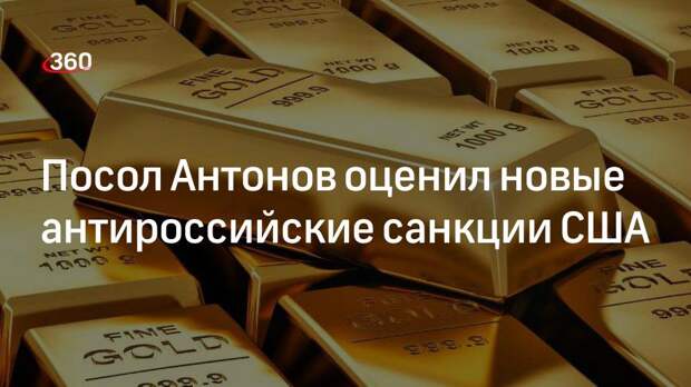 Посол Антонов: новые антироссийские санкции США нарушат правила игры для всех экономик