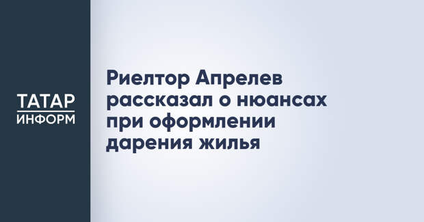 Риелтор Апрелев рассказал о нюансах при оформлении дарения жилья