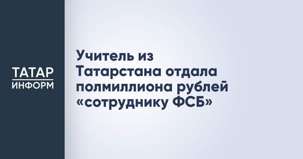 Учитель из Татарстана отдала полмиллиона рублей «сотруднику ФСБ»