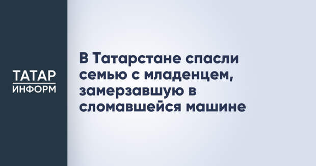 В Татарстане спасли семью с младенцем, замерзавшую в сломавшейся машине