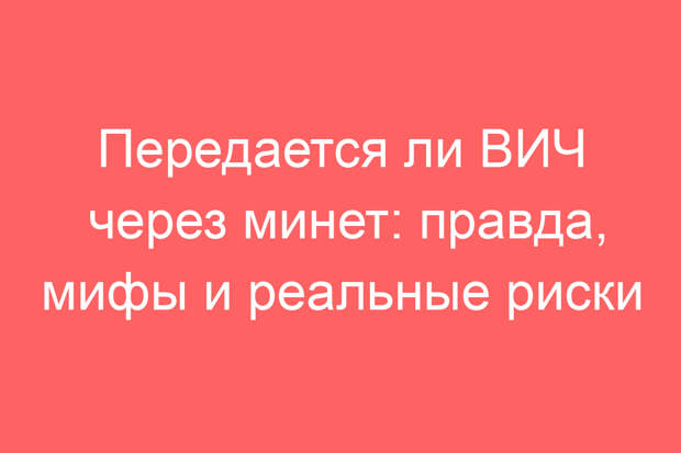 Передается ли ВИЧ через минет: правда, мифы и реальные риски