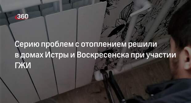 Серию проблем с отоплением решили в домах Истры и Воскресенска при участии ГЖИ