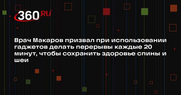 Врач Макаров призвал при использовании гаджетов делать перерывы каждые 20 минут, чтобы сохранить здоровье спины и шеи