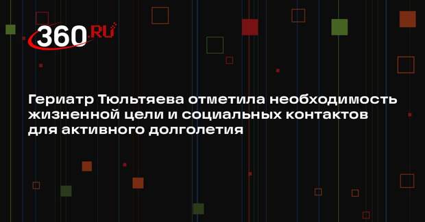 Гериатр Тюльтяева отметила необходимость жизненной цели и социальных контактов для активного долголетия