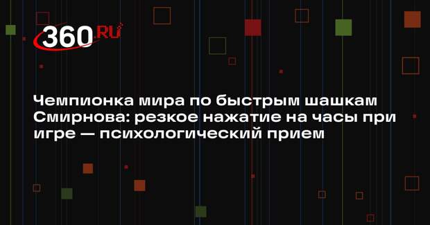 Чемпионка мира по быстрым шашкам Смирнова: резкое нажатие на часы при игре — психологический прием