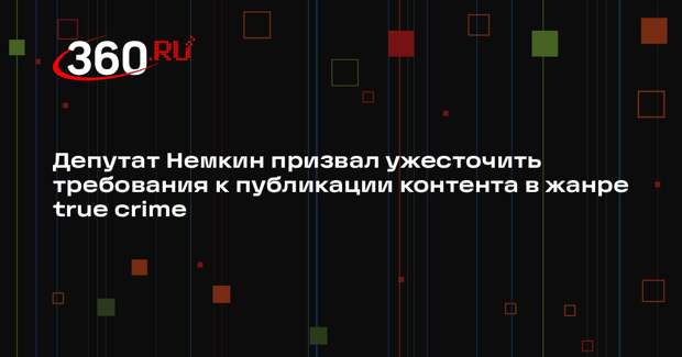 Депутат Немкин призвал ужесточить требования к публикации контента в жанре true crime