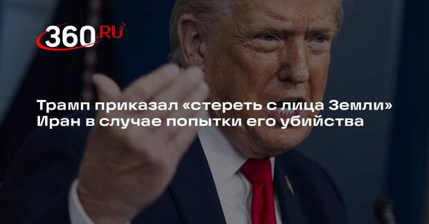 Трамп приказал «стереть с лица Земли» Иран в случае попытки его убийства
