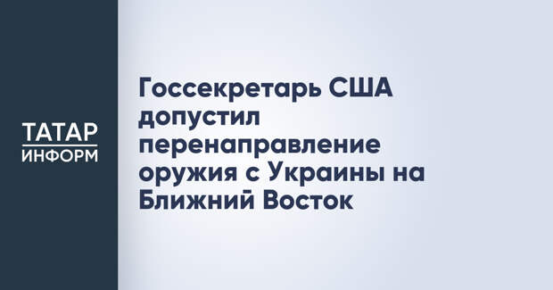 Госсекретарь США допустил перенаправление оружия с Украины на Ближний Восток