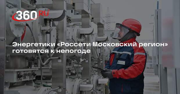 Энергетики «Россети Московский регион» готовятся к непогоде