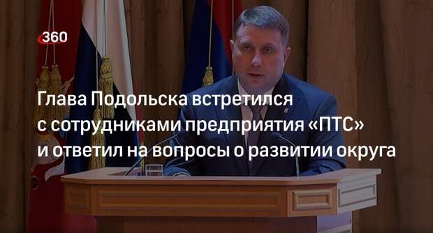 Глава Подольска встретился с сотрудниками предприятия «ПТС» и ответил на вопросы о развитии округа