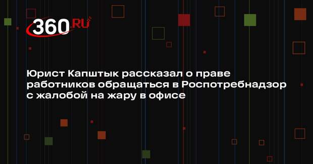 Юрист Капштык рассказал о праве работников обращаться в Роспотребнадзор с жалобой на жару в офисе