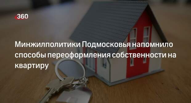 Минжилполитики Подмосковья напомнило способы переоформления собственности на квартиру