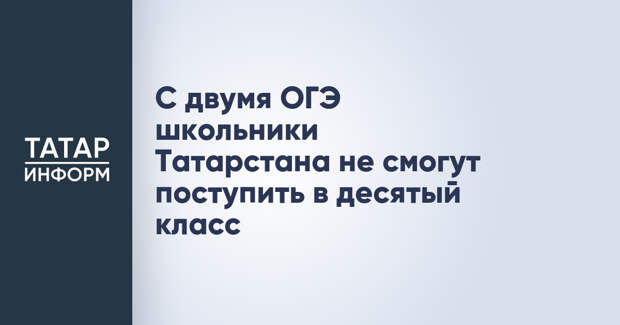 С двумя ОГЭ школьники Татарстана не смогут поступить в десятый класс