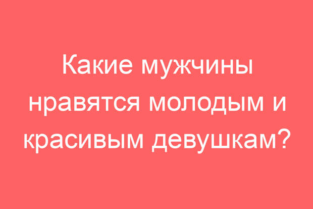 Какие мужчины нравятся молодым и красивым девушкам?