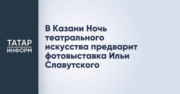 В Казани Ночь театрального искусства предварит фотовыставка Ильи Славутского