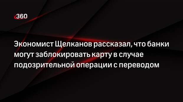 Экономист Щелканов рассказал, что банки могут заблокировать карту в случае подозрительной операции с переводом