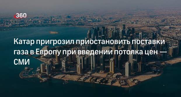 Bloomberg: Катар пригрозил приостановить поставки газа в Европу при введении потолка цен