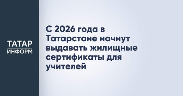 С 2026 года в Татарстане начнут выдавать жилищные сертификаты для учителей
