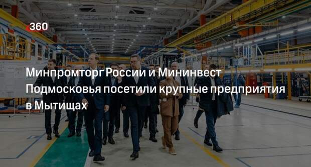 Минпромторг России и Мининвест Подмосковья посетили крупные предприятия в Мытищах