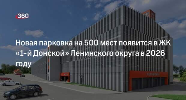 Новая парковка на 500 мест появится в ЖК «1-й Донской» Ленинского округа в 2026 году