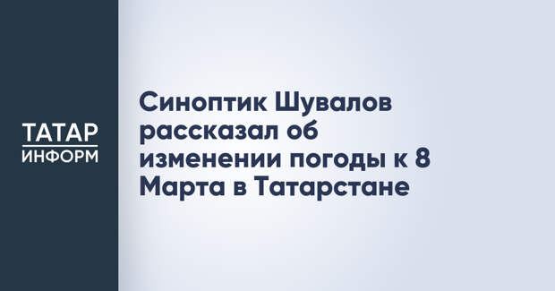 Синоптик Шувалов рассказал об изменении погоды к 8 Марта в Татарстане