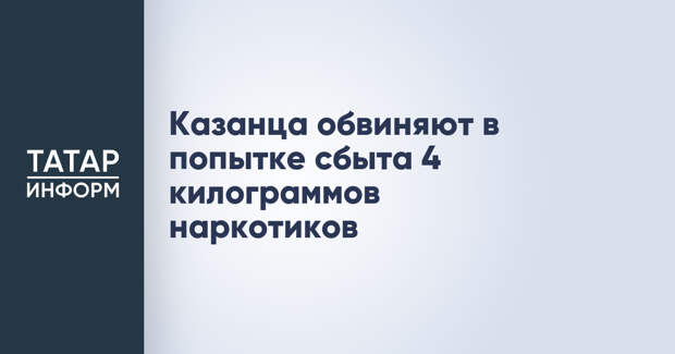 Казанца обвиняют в попытке сбыта 4 килограммов наркотиков