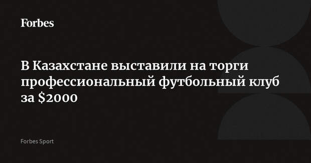 В Казахстане выставили на торги профессиональный футбольный клуб за $2000
