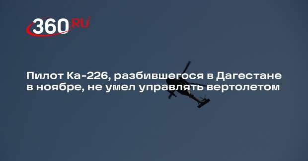 Пилот Ка-226, разбившегося в Дагестане в ноябре, не умел управлять вертолетом