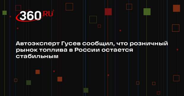 Автоэксперт Гусев сообщил, что розничный рынок топлива в России остается стабильным