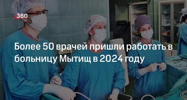 Более 50 врачей пришли работать в больницу Мытищ в 2024 году