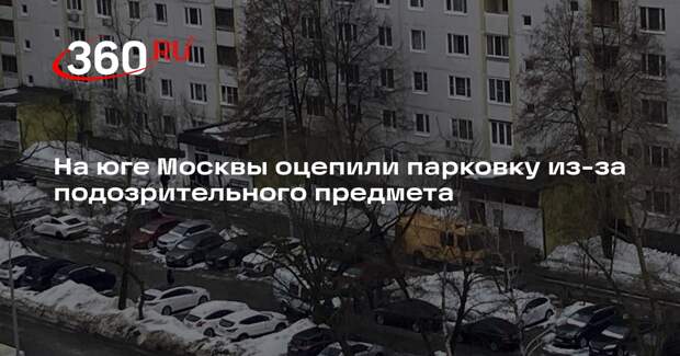 На юге Москвы оцепили парковку из-за подозрительного предмета