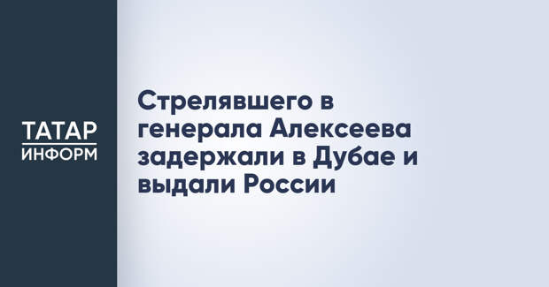Стрелявшего в генерала Алексеева задержали в Дубае и выдали России